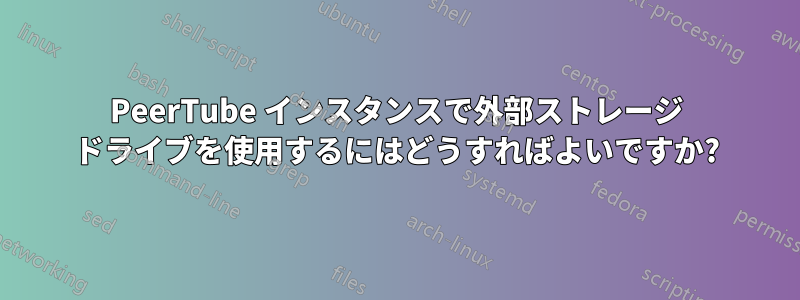 PeerTube インスタンスで外部ストレージ ドライブを使用するにはどうすればよいですか?