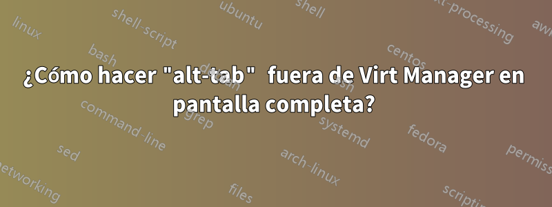 ¿Cómo hacer "alt-tab" fuera de Virt Manager en pantalla completa?