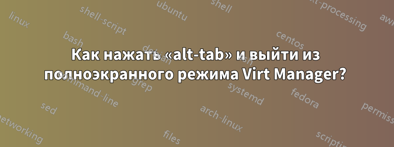 Как нажать «alt-tab» и выйти из полноэкранного режима Virt Manager?