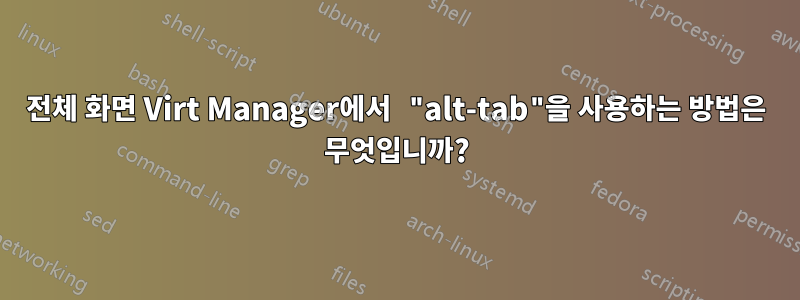 전체 화면 Virt Manager에서 "alt-tab"을 사용하는 방법은 무엇입니까?