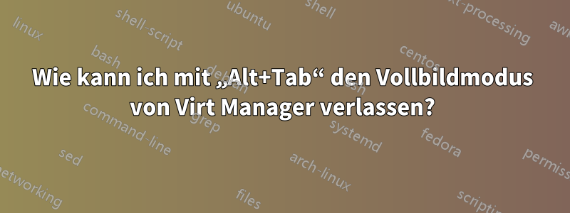 Wie kann ich mit „Alt+Tab“ den Vollbildmodus von Virt Manager verlassen?