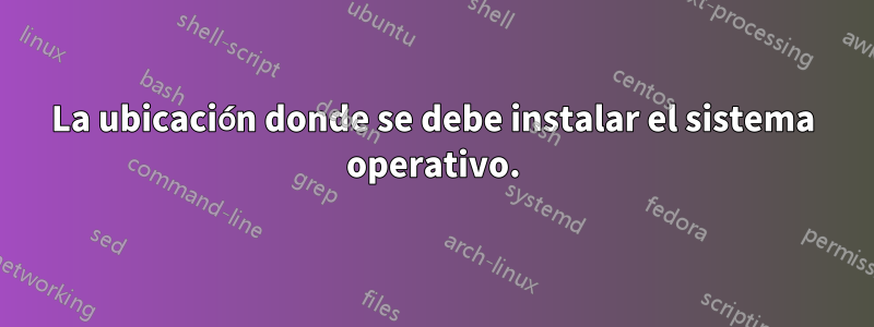 La ubicación donde se debe instalar el sistema operativo.