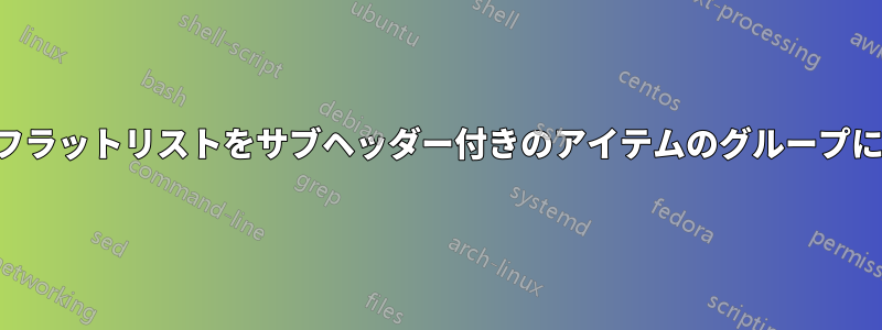 データのフラットリストをサブヘッダー付きのアイテムのグループにする方法