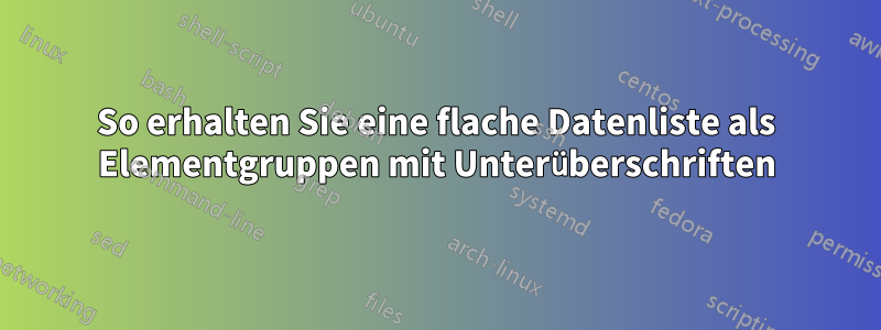 So erhalten Sie eine flache Datenliste als Elementgruppen mit Unterüberschriften