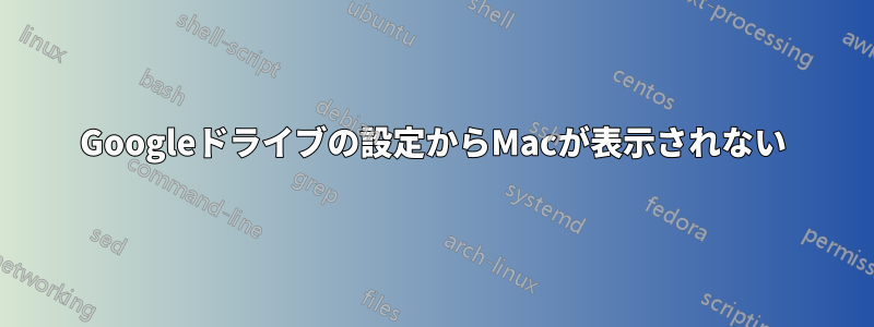 Googleドライブの設定からMacが表示されない