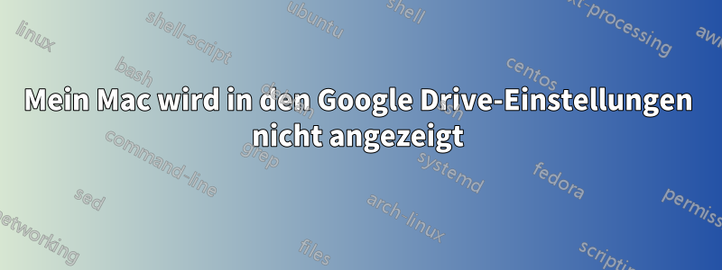 Mein Mac wird in den Google Drive-Einstellungen nicht angezeigt