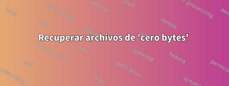 Recuperar archivos de 'cero bytes'