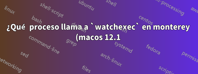 ¿Qué proceso llama a `watchexec` en monterey (macos 12.1)?