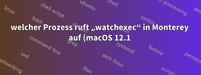 welcher Prozess ruft „watchexec“ in Monterey auf (macOS 12.1)?