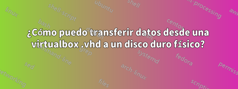 ¿Cómo puedo transferir datos desde una virtualbox .vhd a un disco duro físico?