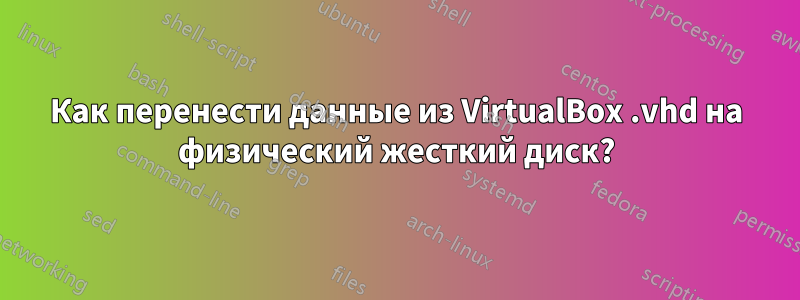 Как перенести данные из VirtualBox .vhd на физический жесткий диск?