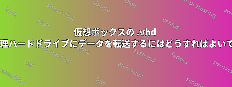 仮想ボックスの .vhd から物理ハードドライブにデータを転送するにはどうすればよいですか?