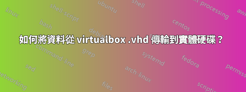 如何將資料從 virtualbox .vhd 傳輸到實體硬碟？