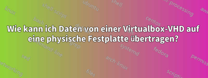 Wie kann ich Daten von einer Virtualbox-VHD auf eine physische Festplatte übertragen?