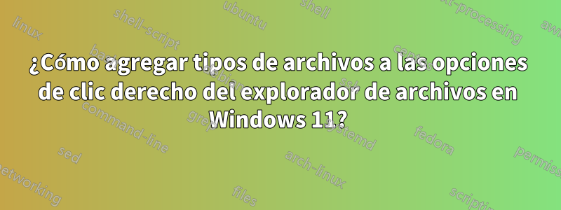 ¿Cómo agregar tipos de archivos a las opciones de clic derecho del explorador de archivos en Windows 11?