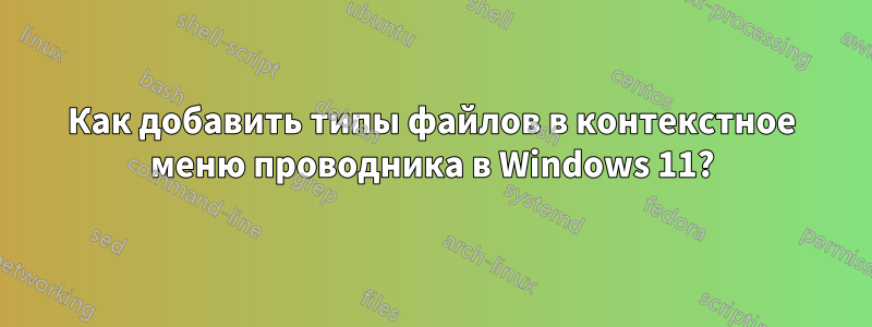 Как добавить типы файлов в контекстное меню проводника в Windows 11?