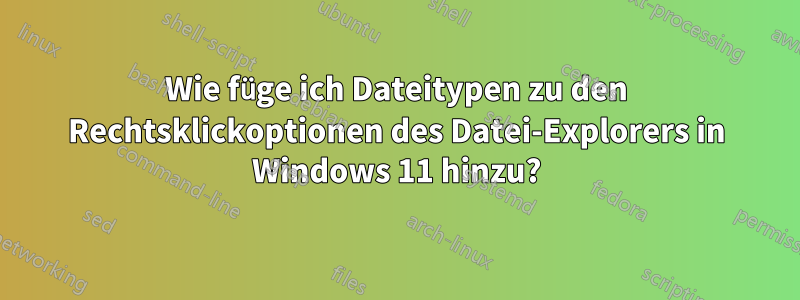 Wie füge ich Dateitypen zu den Rechtsklickoptionen des Datei-Explorers in Windows 11 hinzu?