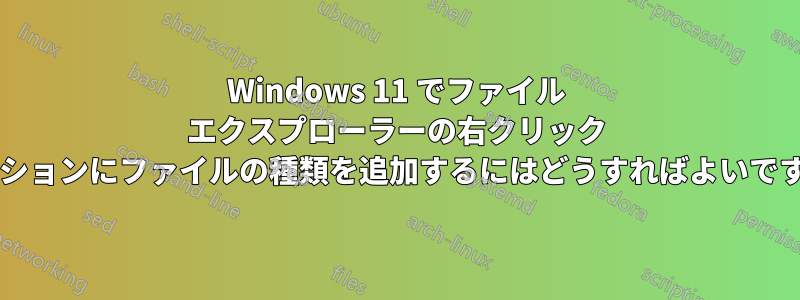 Windows 11 でファイル エクスプローラーの右クリック オプションにファイルの種類を追加するにはどうすればよいですか?