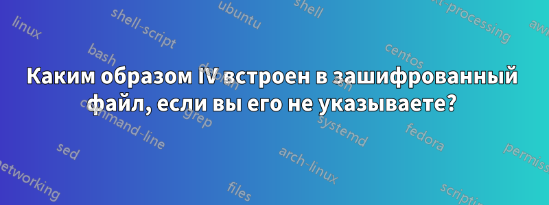 Каким образом IV встроен в зашифрованный файл, если вы его не указываете?