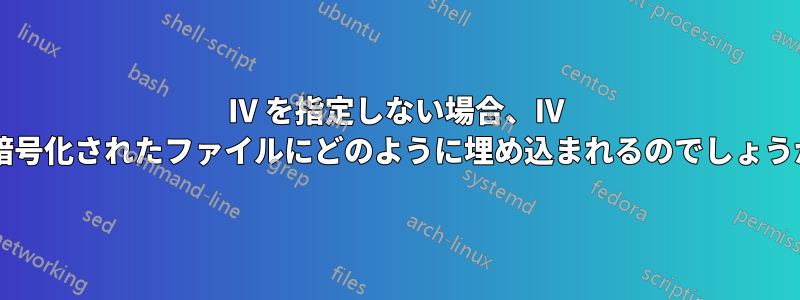 IV を指定しない場合、IV は暗号化されたファイルにどのように埋め込まれるのでしょうか?