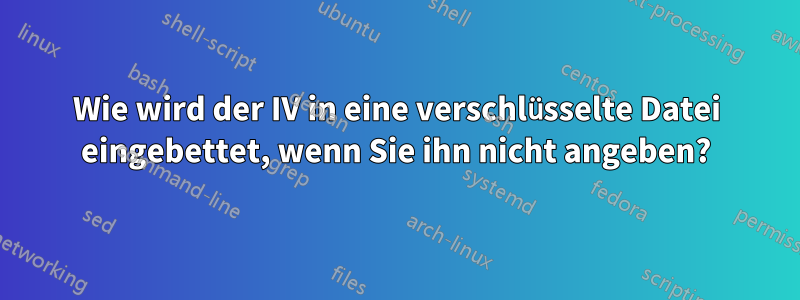 Wie wird der IV in eine verschlüsselte Datei eingebettet, wenn Sie ihn nicht angeben?