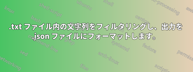 .txt ファイル内の文字列をフィルタリングし、出力を .json ファイルにフォーマットします。