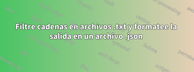 Filtre cadenas en archivos .txt y formatee la salida en un archivo .json