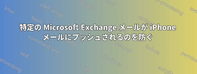 特定の Microsoft Exchange メールが iPhone メールにプッシュされるのを防ぐ