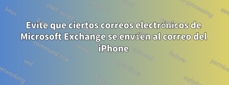 Evite que ciertos correos electrónicos de Microsoft Exchange se envíen al correo del iPhone