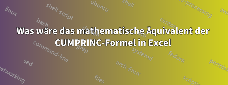 Was wäre das mathematische Äquivalent der CUMPRINC-Formel in Excel