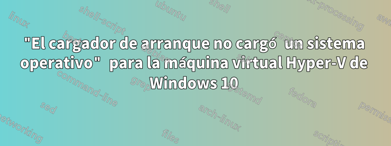 "El cargador de arranque no cargó un sistema operativo" para la máquina virtual Hyper-V de Windows 10