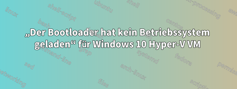 „Der Bootloader hat kein Betriebssystem geladen“ für Windows 10 Hyper-V VM