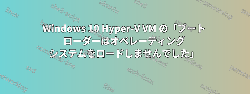 Windows 10 Hyper-V VM の「ブート ローダーはオペレーティング システムをロードしませんでした」