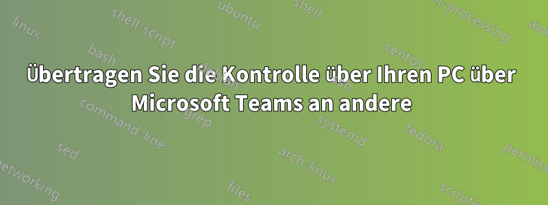 Übertragen Sie die Kontrolle über Ihren PC über Microsoft Teams an andere