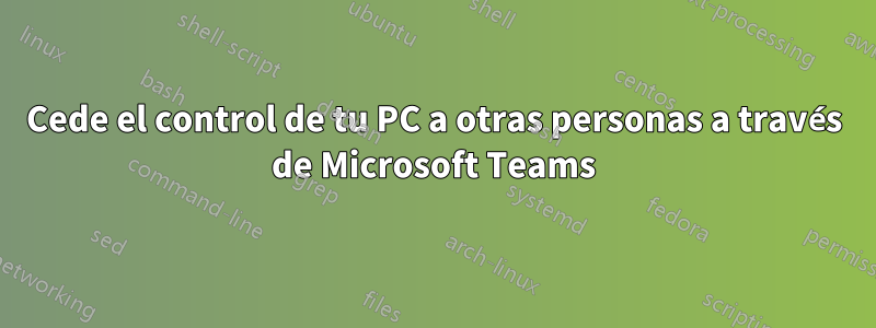 Cede el control de tu PC a otras personas a través de Microsoft Teams