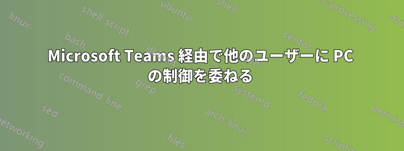 Microsoft Teams 経由で他のユーザーに PC の制御を委ねる