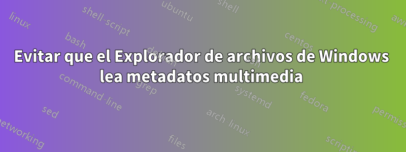 Evitar que el Explorador de archivos de Windows lea metadatos multimedia