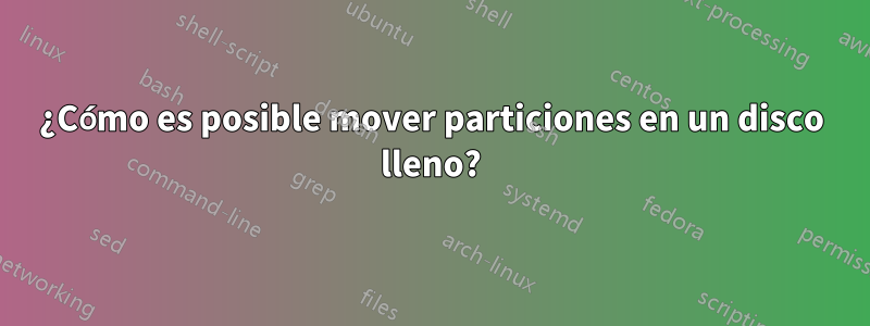 ¿Cómo es posible mover particiones en un disco lleno?