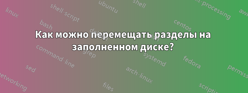 Как можно перемещать разделы на заполненном диске?