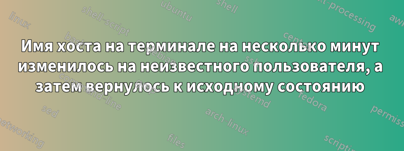 Имя хоста на терминале на несколько минут изменилось на неизвестного пользователя, а затем вернулось к исходному состоянию