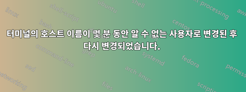 터미널의 호스트 이름이 몇 분 동안 알 수 없는 사용자로 변경된 후 다시 변경되었습니다.