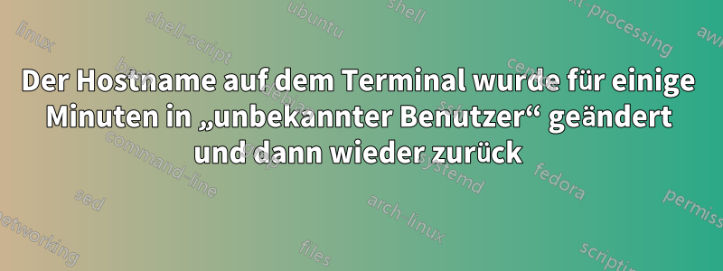 Der Hostname auf dem Terminal wurde für einige Minuten in „unbekannter Benutzer“ geändert und dann wieder zurück