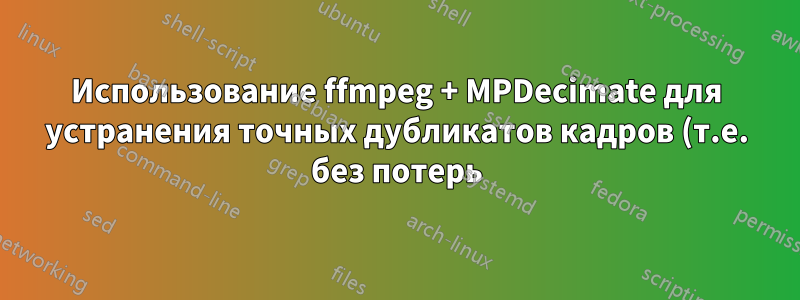 Использование ffmpeg + MPDecimate для устранения точных дубликатов кадров (т.е. без потерь)