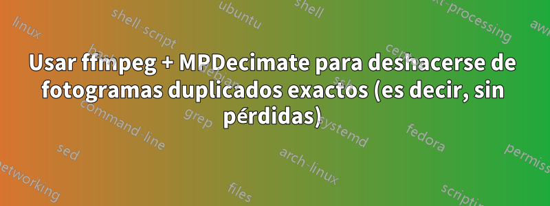 Usar ffmpeg + MPDecimate para deshacerse de fotogramas duplicados exactos (es decir, sin pérdidas)