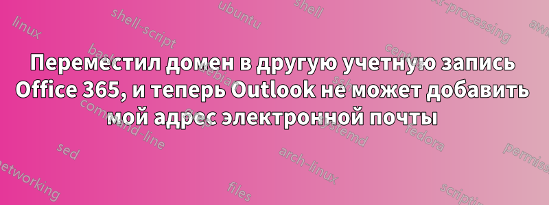 Переместил домен в другую учетную запись Office 365, и теперь Outlook не может добавить мой адрес электронной почты