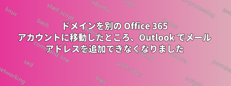 ドメインを別の Office 365 アカウントに移動したところ、Outlook でメール アドレスを追加できなくなりました