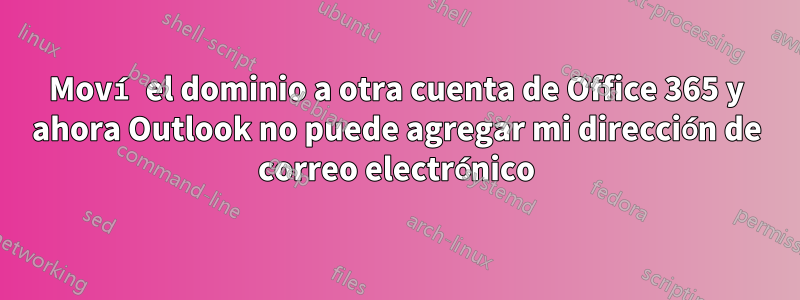 Moví el dominio a otra cuenta de Office 365 y ahora Outlook no puede agregar mi dirección de correo electrónico