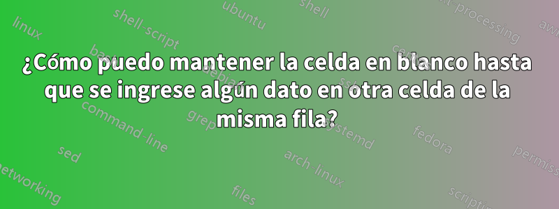 ¿Cómo puedo mantener la celda en blanco hasta que se ingrese algún dato en otra celda de la misma fila?