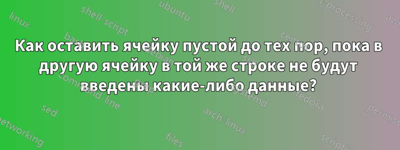 Как оставить ячейку пустой до тех пор, пока в другую ячейку в той же строке не будут введены какие-либо данные?