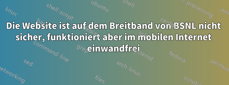 Die Website ist auf dem Breitband von BSNL nicht sicher, funktioniert aber im mobilen Internet einwandfrei